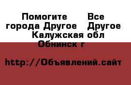 Помогите!!! - Все города Другое » Другое   . Калужская обл.,Обнинск г.